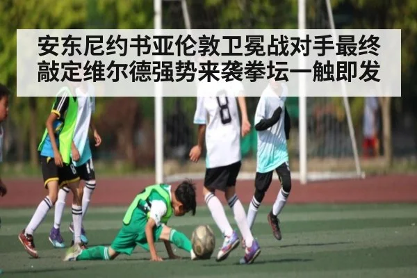 安东尼约书亚伦敦卫冕战对手最终敲定维尔德强势来袭拳坛一触即发