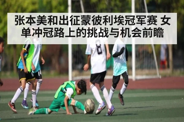 张本美和出征蒙彼利埃冠军赛 女单冲冠路上的挑战与机会前瞻