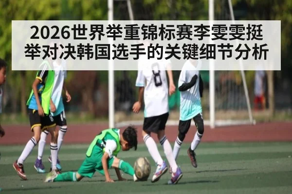 2026世界举重锦标赛李雯雯挺举对决韩国选手的关键细节分析