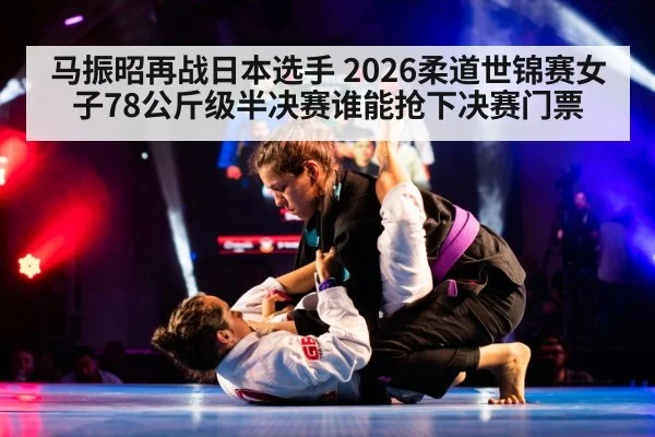马振昭再战日本选手 2026柔道世锦赛女子78公斤级半决赛谁能抢下决赛门票